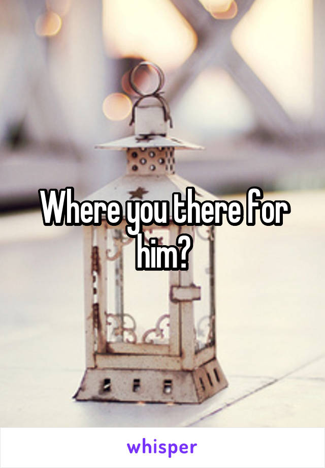 Where you there for him?