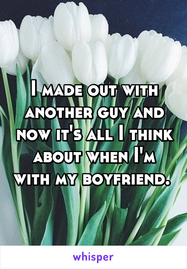 I made out with another guy and now it's all I think about when I'm with my boyfriend. 