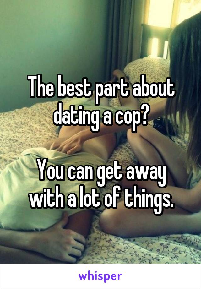 The best part about dating a cop?

You can get away with a lot of things.