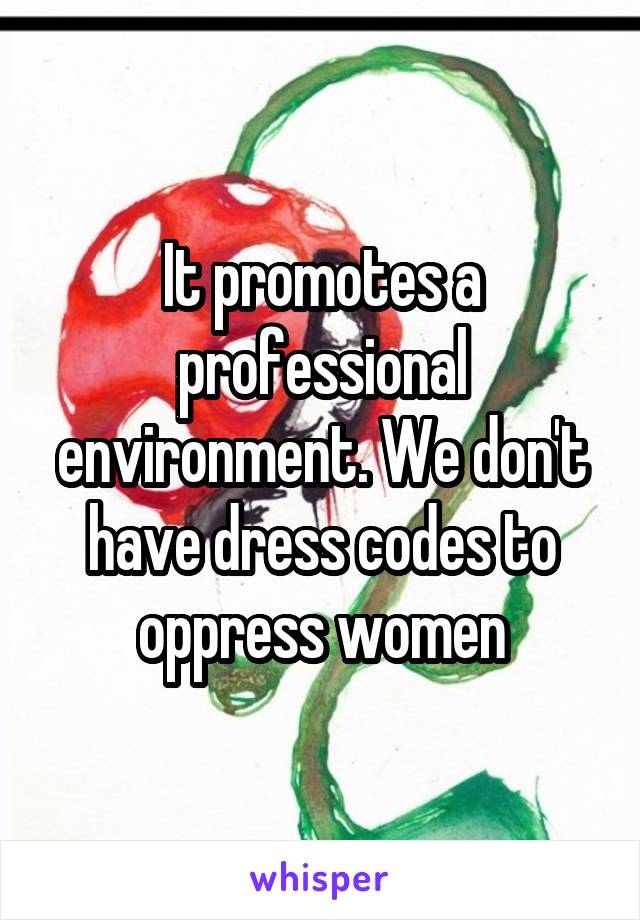 It promotes a professional environment. We don't have dress codes to oppress women