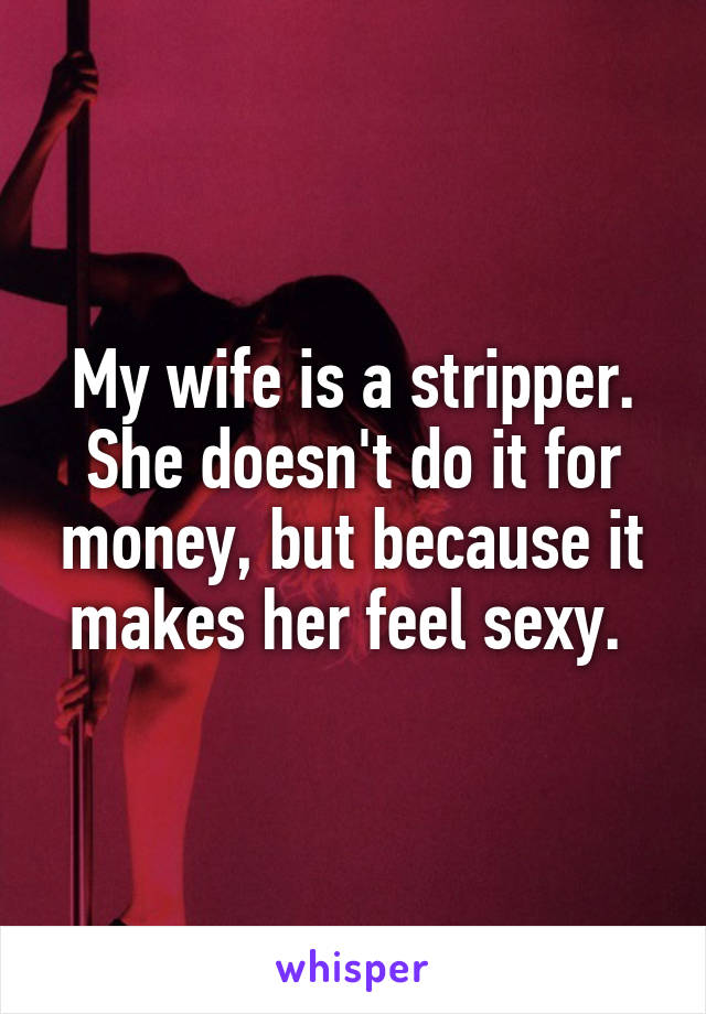 My wife is a stripper. She doesn't do it for money, but because it makes her feel sexy. 