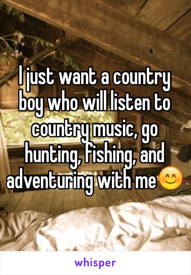 I just want a country boy who will listen to country music, go hunting, fishing, and adventuring with me😊