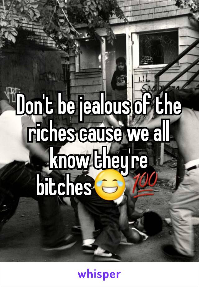 Don't be jealous of the riches cause we all know they're bitches😂💯