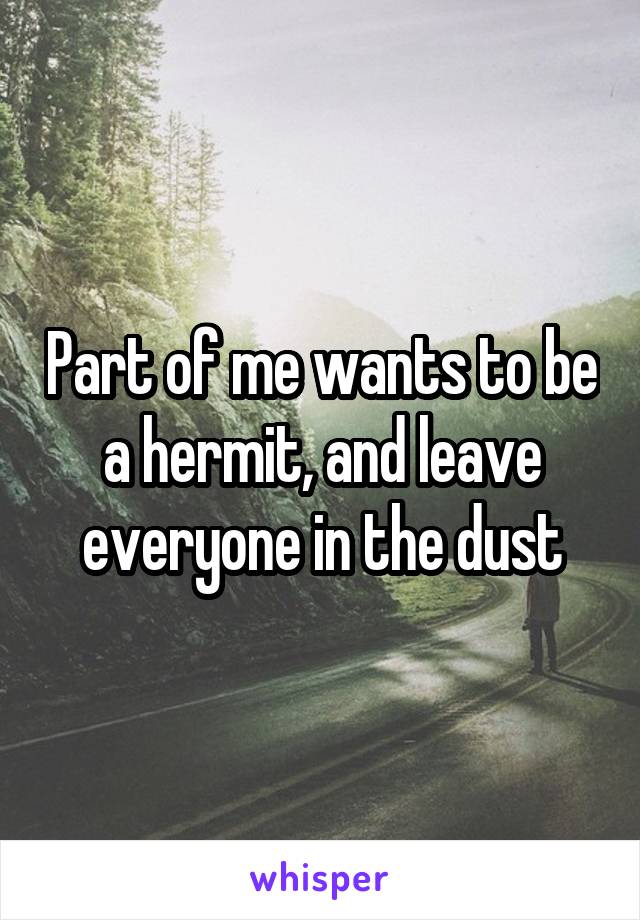 Part of me wants to be a hermit, and leave everyone in the dust