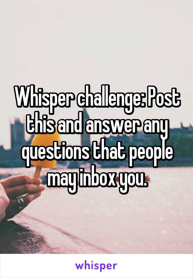 Whisper challenge: Post this and answer any questions that people may inbox you.