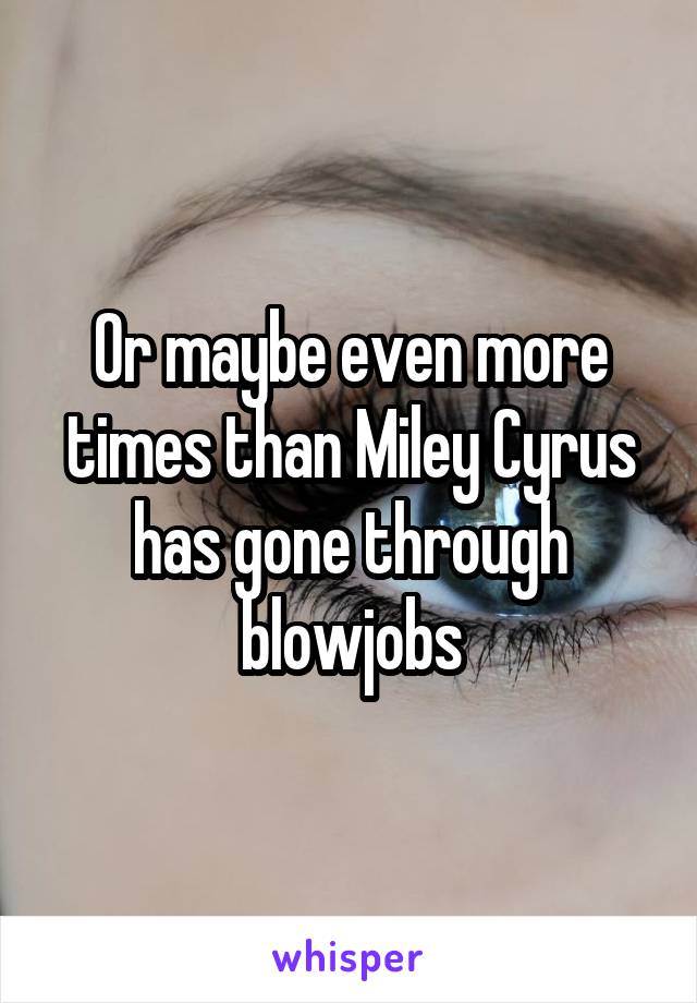 Or maybe even more times than Miley Cyrus has gone through blowjobs