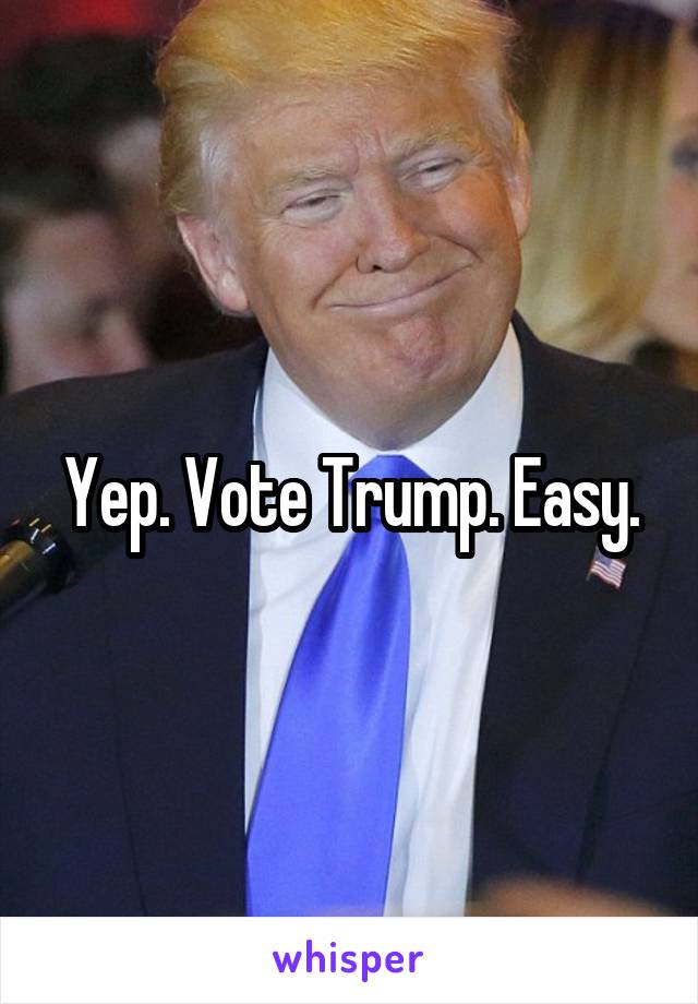 Yep. Vote Trump. Easy.