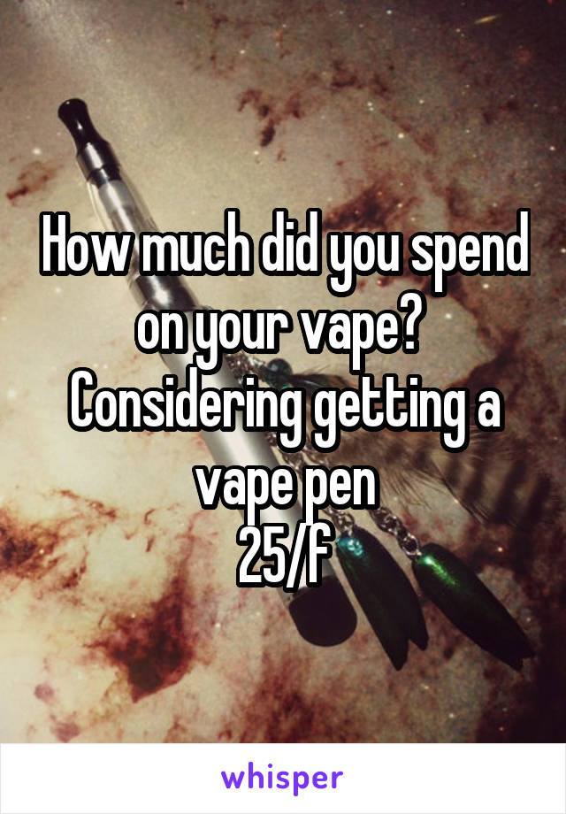 How much did you spend on your vape? 
Considering getting a vape pen
25/f