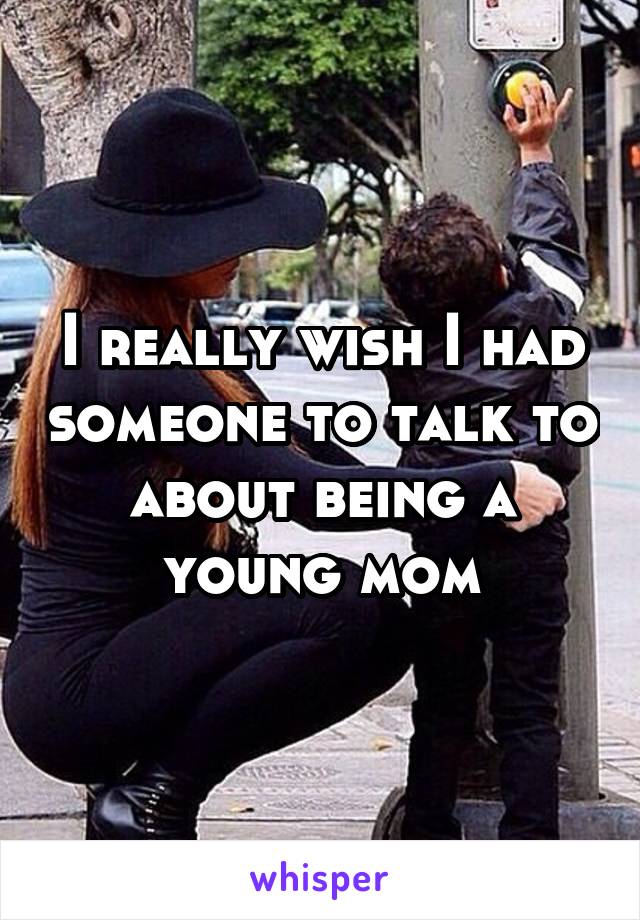I really wish I had someone to talk to about being a young mom