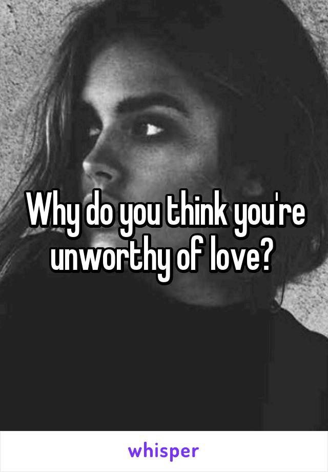 Why do you think you're unworthy of love? 