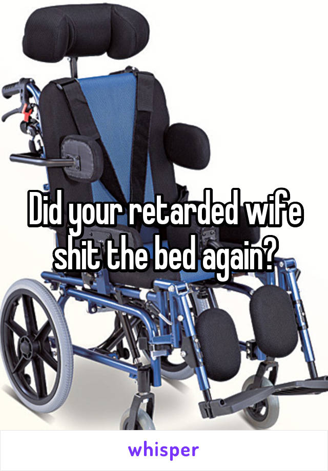 Did your retarded wife shit the bed again?