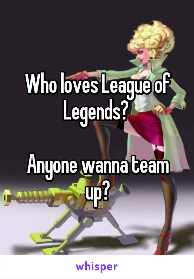 Who loves League of Legends? 

Anyone wanna team up?