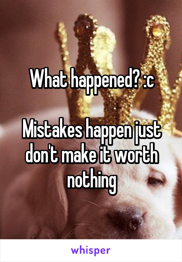What happened? :c

Mistakes happen just don't make it worth nothing