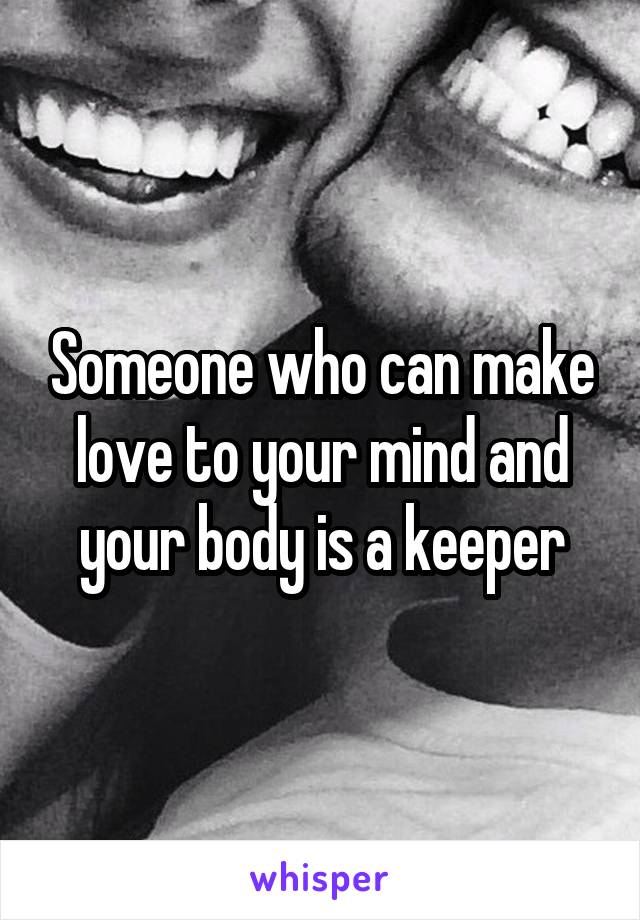 Someone who can make love to your mind and your body is a keeper