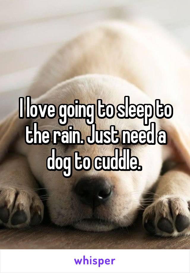 I love going to sleep to the rain. Just need a dog to cuddle. 