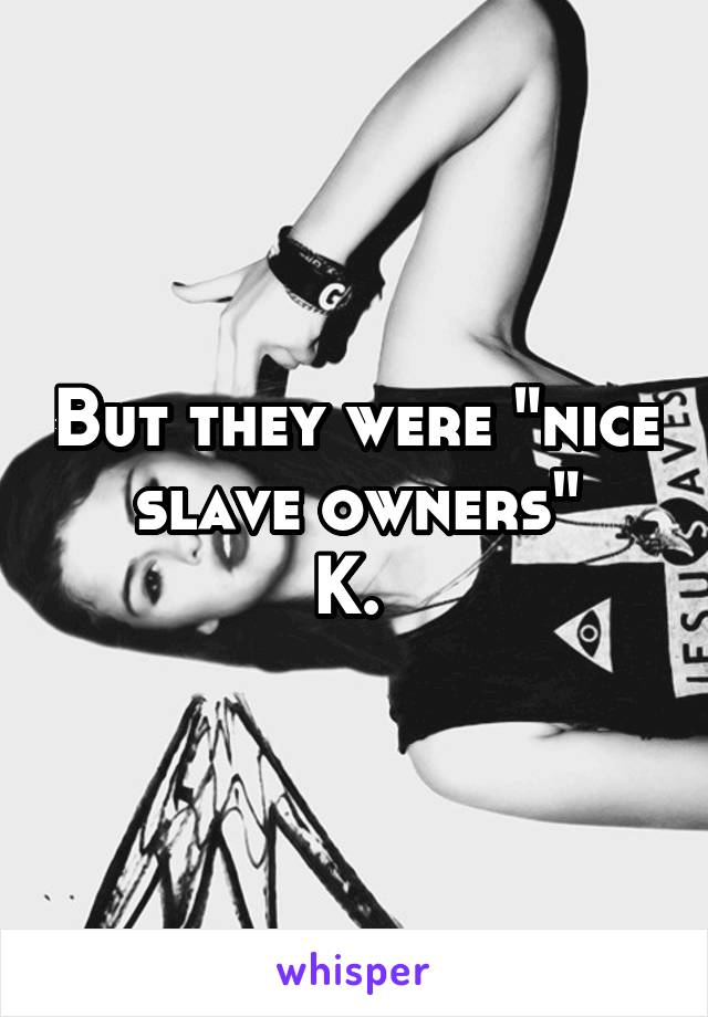 But they were "nice slave owners"
K. 
