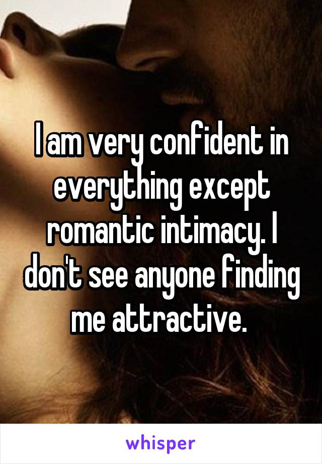 I am very confident in everything except romantic intimacy. I don't see anyone finding me attractive. 