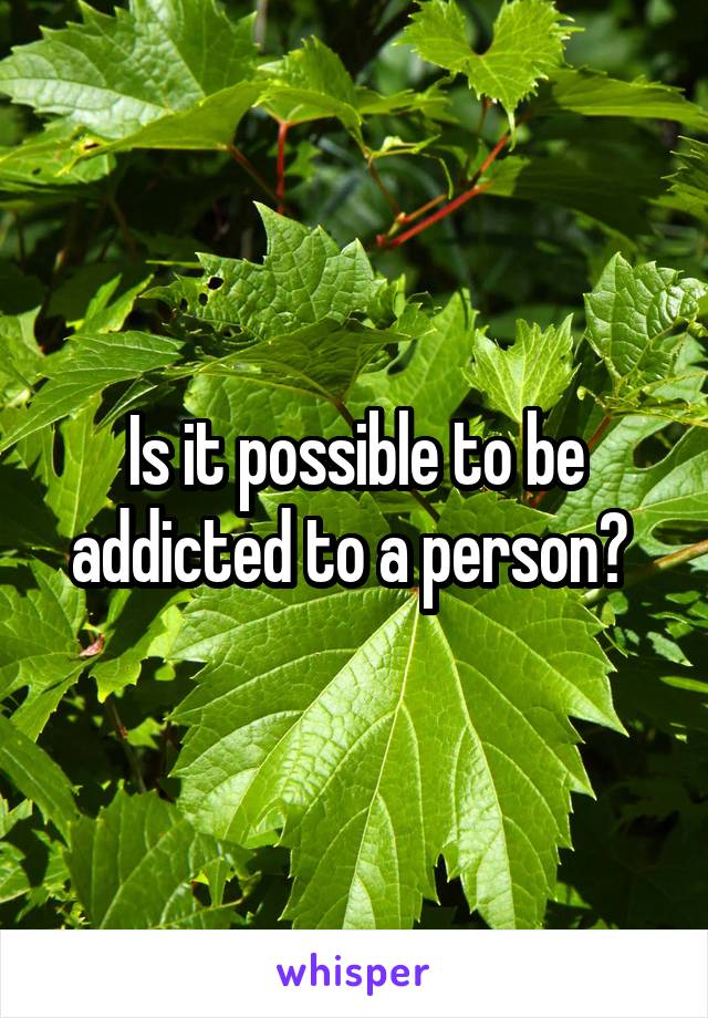 Is it possible to be addicted to a person? 