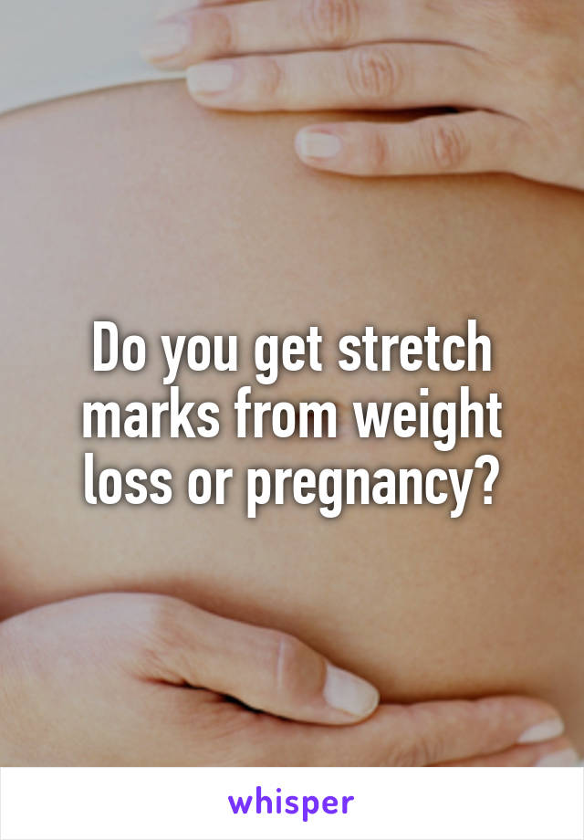 Do you get stretch marks from weight loss or pregnancy?