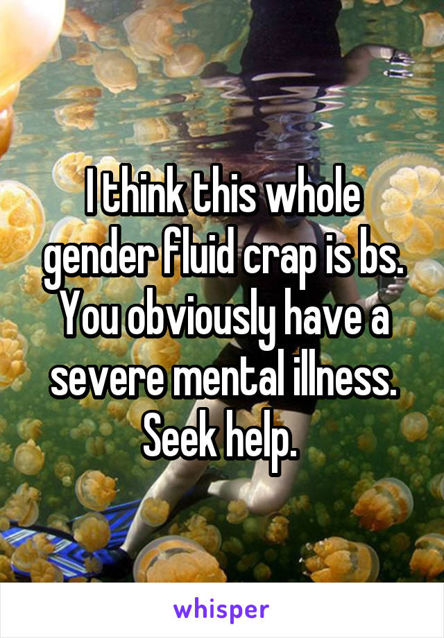 I think this whole gender fluid crap is bs. You obviously have a severe mental illness. Seek help. 