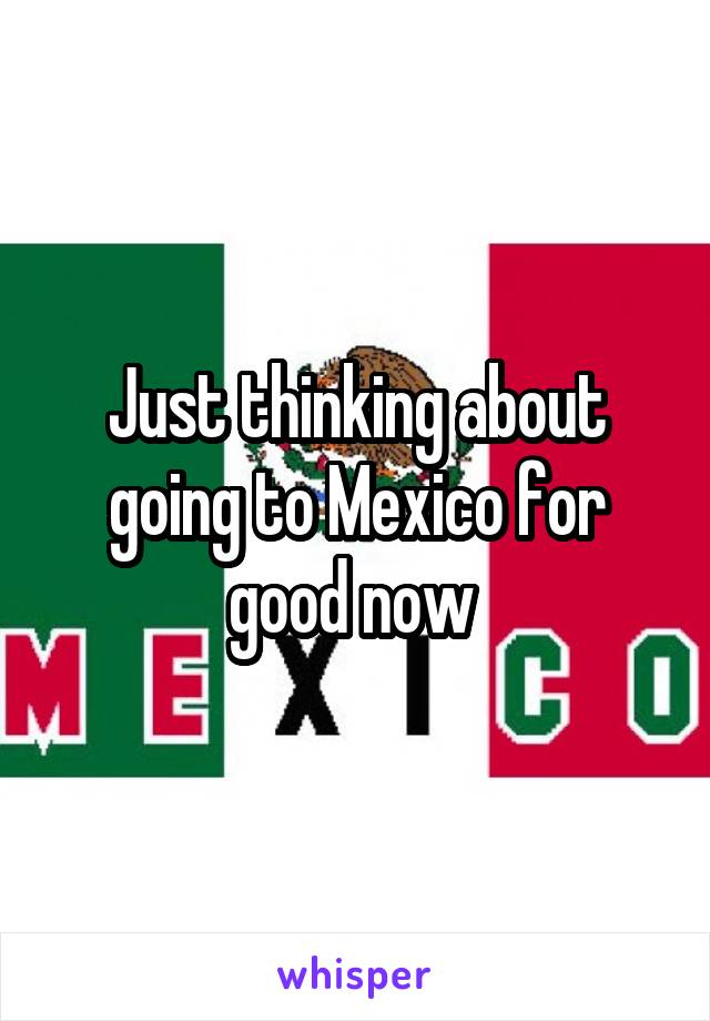 Just thinking about going to Mexico for good now 