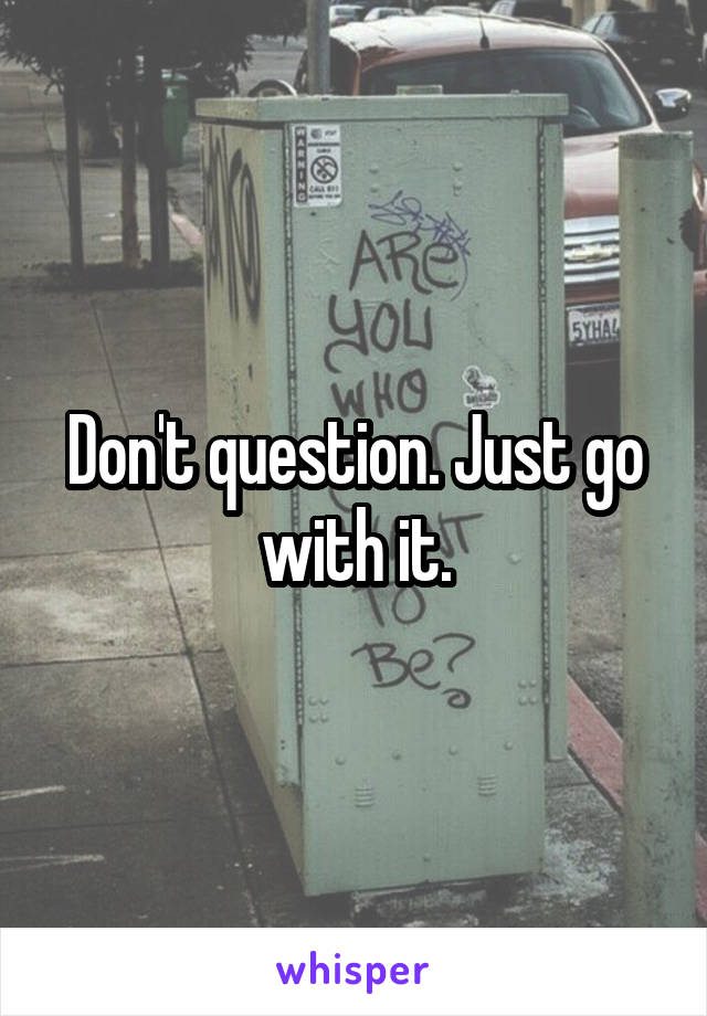 Don't question. Just go with it.