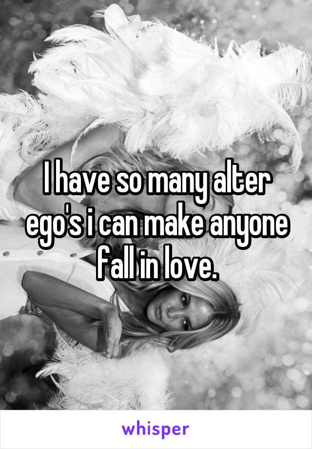 I have so many alter ego's i can make anyone fall in love.