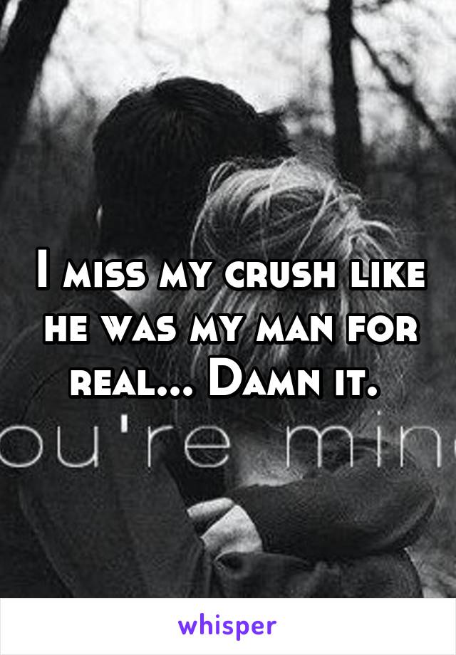 I miss my crush like he was my man for real... Damn it. 