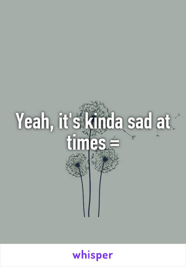 Yeah, it's kinda sad at times \=