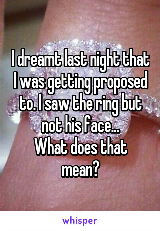 I dreamt last night that I was getting proposed to. I saw the ring but not his face...
What does that mean?