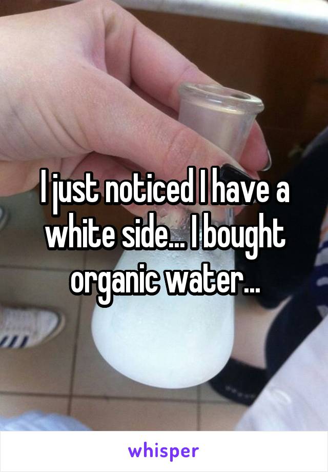 I just noticed I have a white side... I bought organic water...