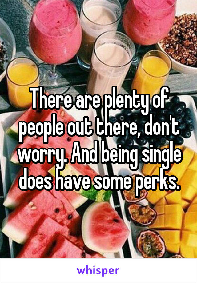 There are plenty of people out there, don't worry. And being single does have some perks.