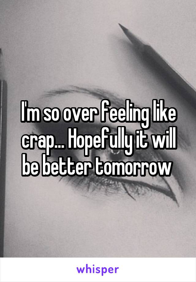 I'm so over feeling like crap... Hopefully it will be better tomorrow 