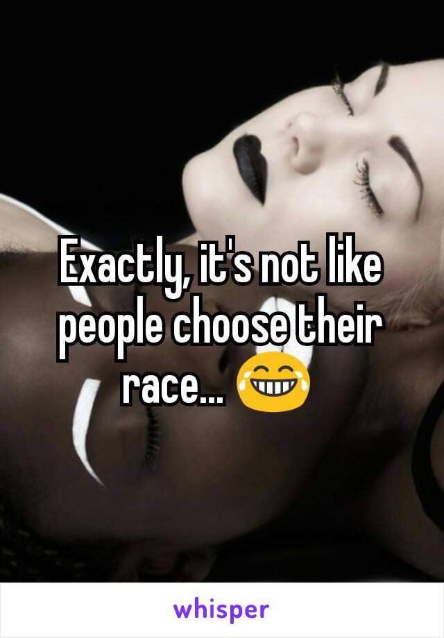 Exactly, it's not like people choose their race... 😂 