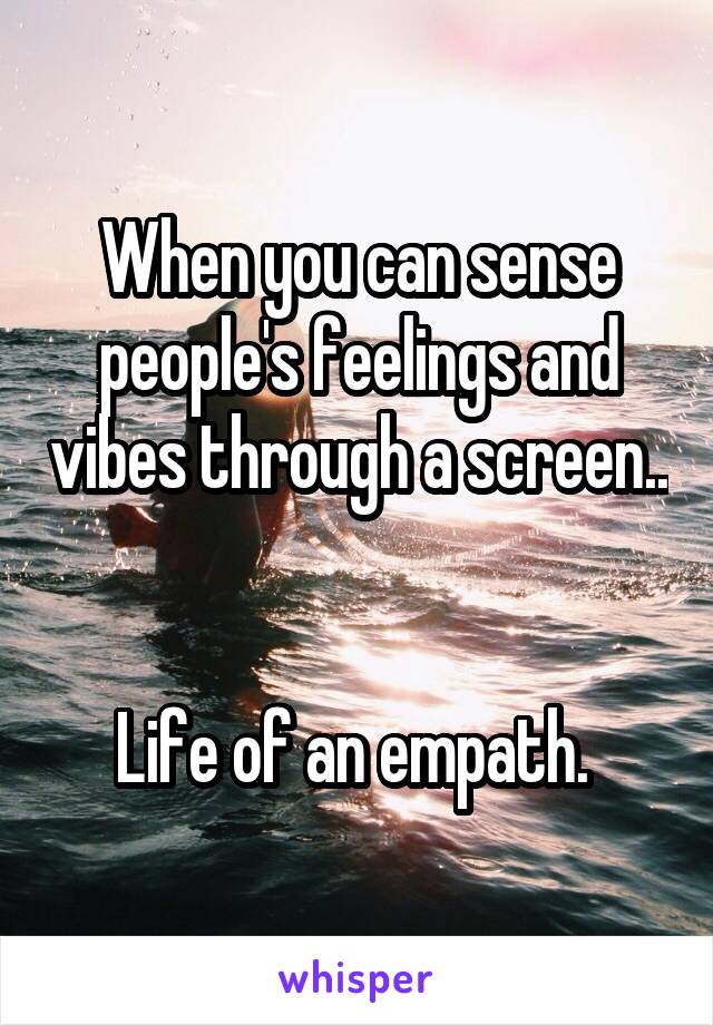 When you can sense people's feelings and vibes through a screen.. 

Life of an empath. 