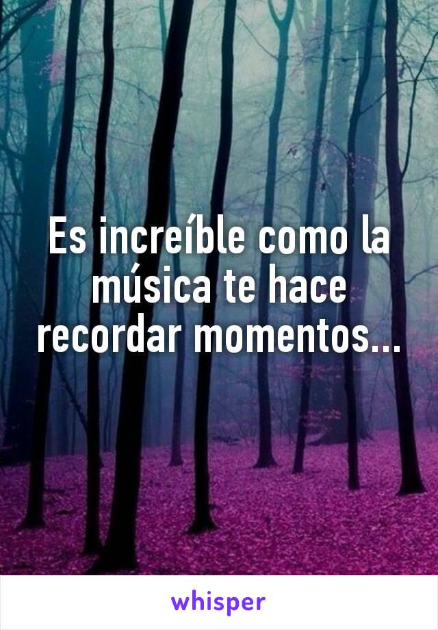 Es increíble como la música te hace recordar momentos...
