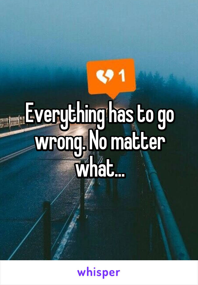Everything has to go wrong. No matter what...