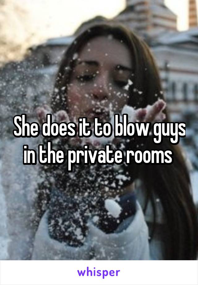 She does it to blow guys in the private rooms 