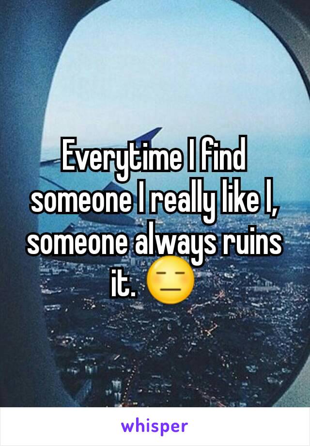 Everytime I find someone I really like l, someone always ruins it. 😑
