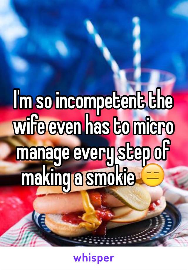 I'm so incompetent the wife even has to micro manage every step of making a smokie 😑