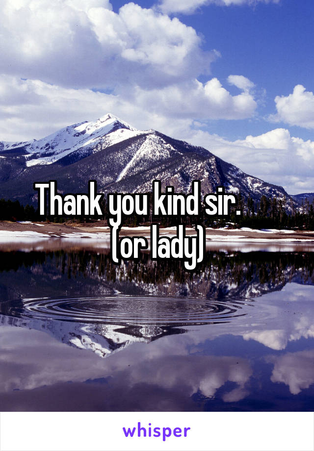 Thank you kind sir.        (or lady)