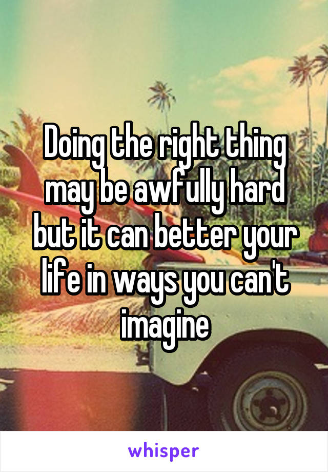 Doing the right thing may be awfully hard but it can better your life in ways you can't imagine