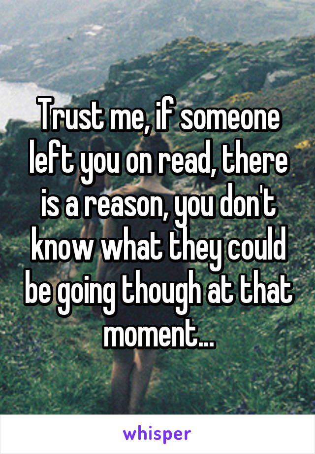 Trust me, if someone left you on read, there is a reason, you don't know what they could be going though at that moment...