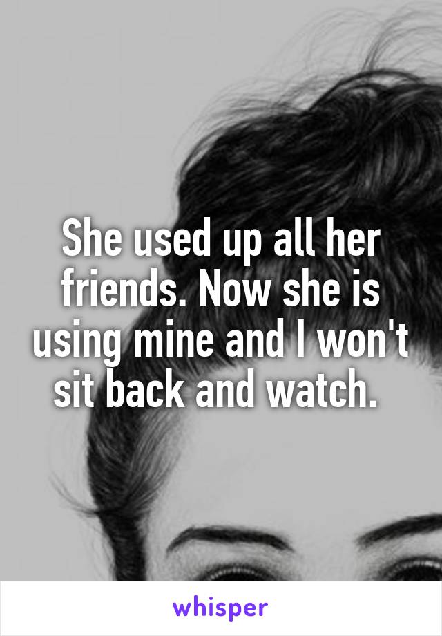 She used up all her friends. Now she is using mine and I won't sit back and watch. 