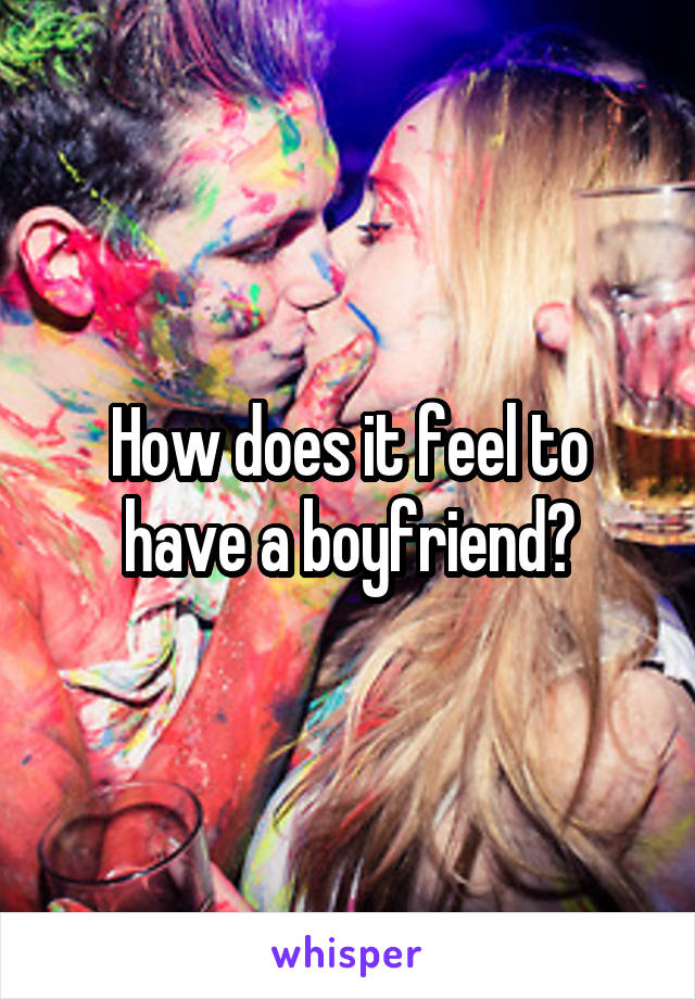 How does it feel to have a boyfriend?