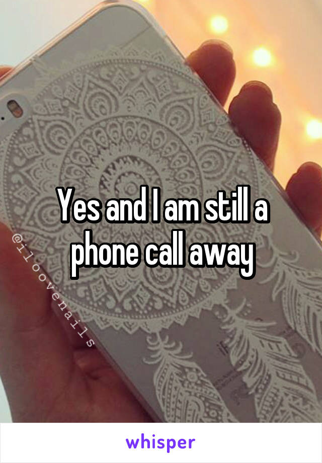 Yes and I am still a phone call away
