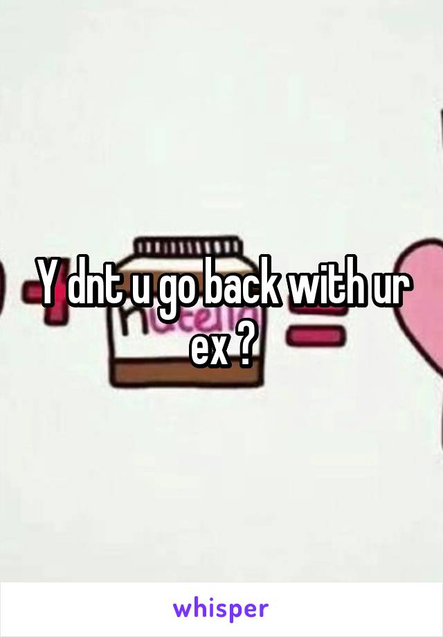 Y dnt u go back with ur ex ?