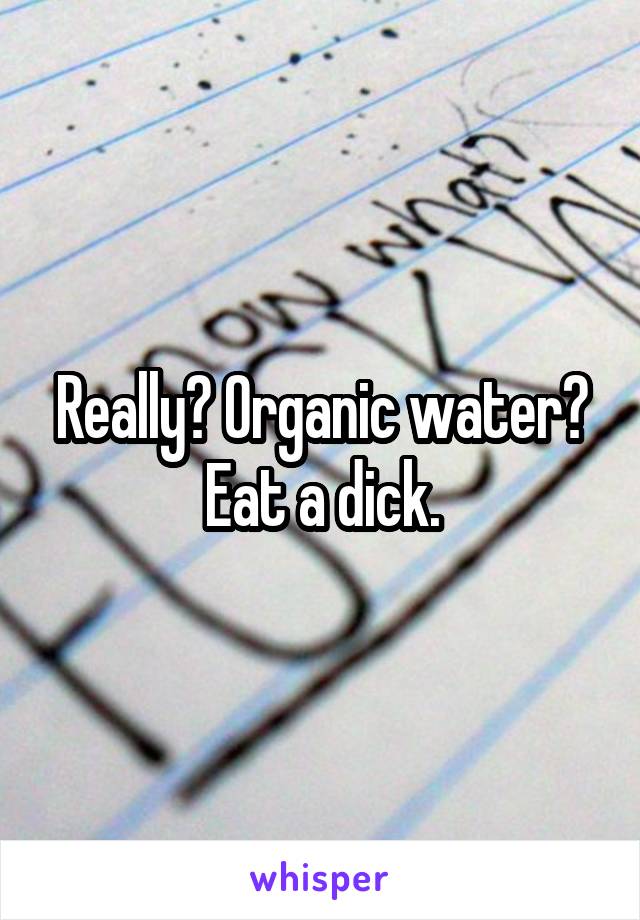 Really? Organic water? Eat a dick.
