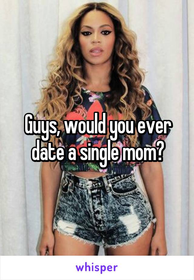 Guys, would you ever date a single mom?