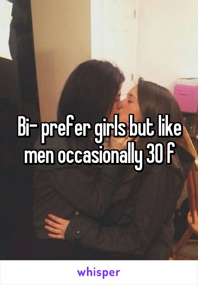 Bi- prefer girls but like men occasionally 30 f